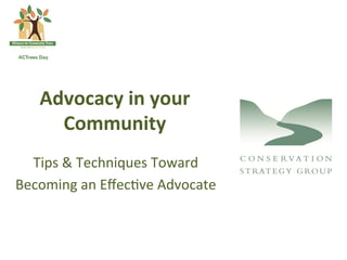 Advocacy	
 in	
 your	
 	
 
      Community	
 
  Tips	
 &	
 Techniques	
 Toward	
 
Becoming	
 an	
 Eﬀec(ve	
 Advocate	
 
 