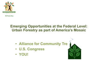 Emerging Opportunities at the Federal Level:
 Urban Forestry as part of America’s Mosaic


  •  Alliance for Community Trees
  •  U.S. Congress
  •  YOU!
 