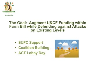 The Goal: Augment U&CF Funding within
Farm Bill while Defending against Attacks
           on Existing Levels


   •  SUFC Support
   •  Coalition Building
   •  ACT Lobby Day
 