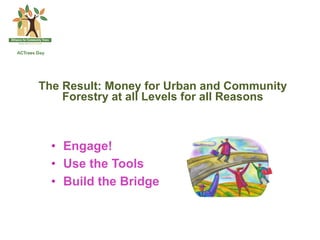 The Result: Money for Urban and Community
    Forestry at all Levels for all Reasons



  •  Engage!
  •  Use the Tools
  •  Build the Bridge
 