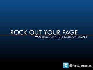 ROCK OUT YOUR PAGEMAKE THE MOST OF YOUR FACEBOOK PRESENCE
@AmyLJorgensen
 