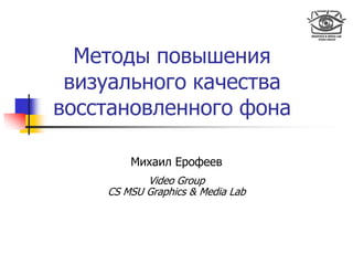 Методы повышения
визуального качества
восстановленного фона
Михаил Ерофеев
Video Group
CS MSU Graphics & Media Lab
 