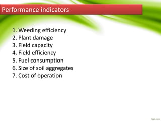 Performance indicators
1. Weeding efficiency
2. Plant damage
3. Field capacity
4. Field efficiency
5. Fuel consumption
6. Size of soil aggregates
7. Cost of operation
 