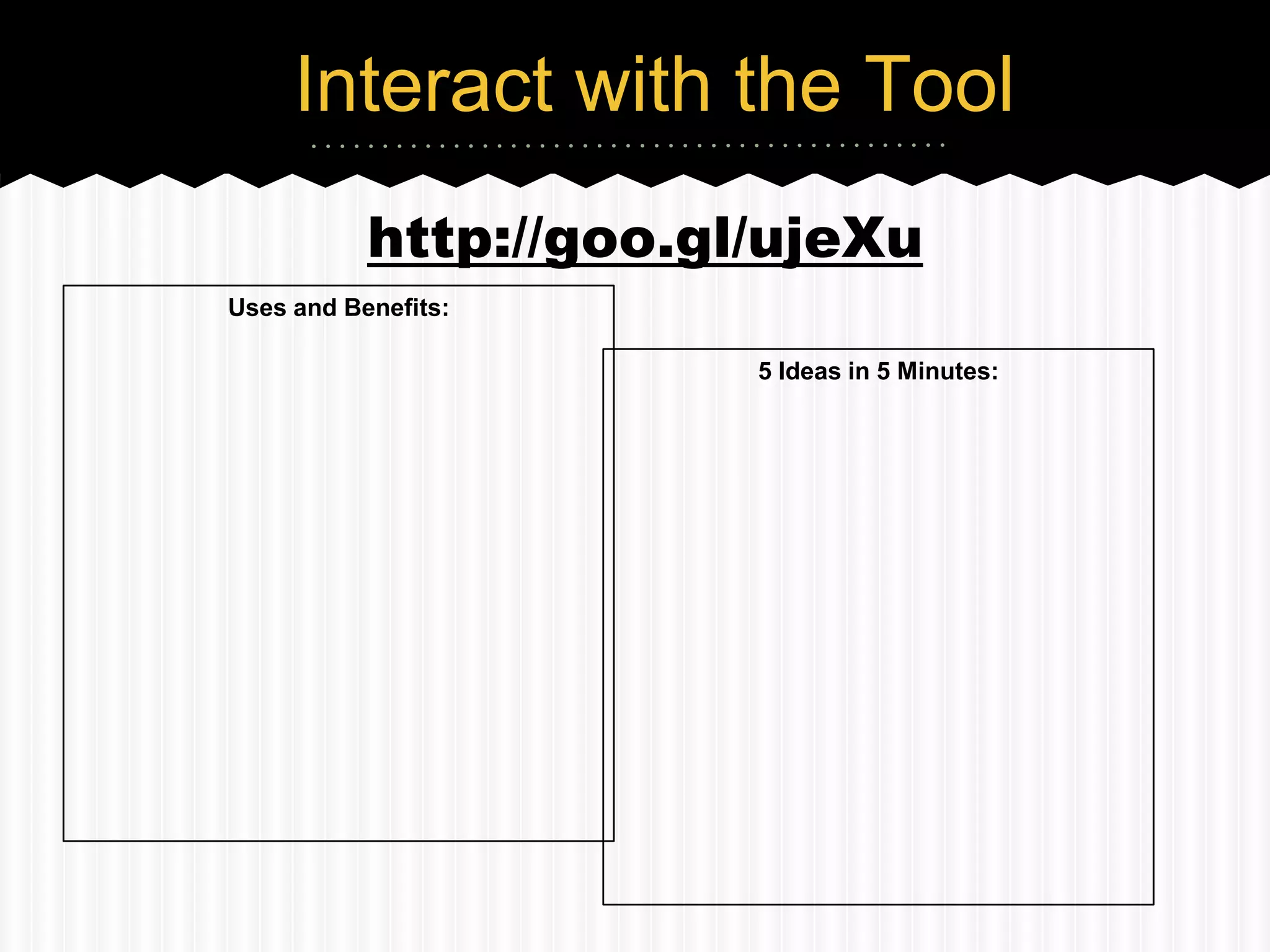 Interact with the Tool
           http://goo.gl/ujeXu
Uses and Benefits:

                        5 Ideas in 5 Minutes:
 