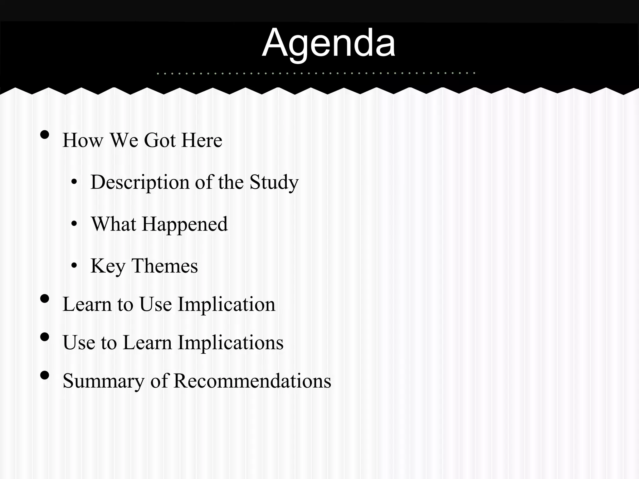 Agenda

•   How We Got Here
    • Description of the Study
    • What Happened
    • Key Themes
•   Learn to Use Implication
•   Use to Learn Implications
•   Summary of Recommendations
 