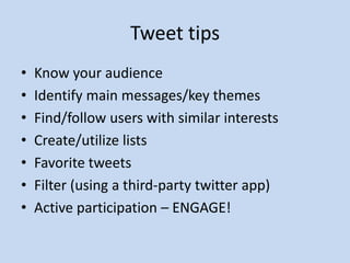 Tweet tips
•   Know your audience
•   Identify main messages/key themes
•   Find/follow users with similar interests
•   Create/utilize lists
•   Favorite tweets
•   Filter (using a third-party twitter app)
•   Active participation – ENGAGE!
 