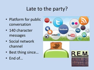 Late to the party?
• Platform for public
  conversation
• 140 character
  messages
• Social network
  channel
• Best thing since…
• End of…
 