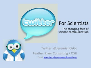 For Scientists
                         The changing face of
                      science communication




     Twitter: @JeremiahOsGo
Feather River Consulting / OSU
   Email: jeremiahosbornegowey@gmail.com
 