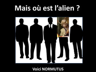 Mais où est l’alien ?




     Voici NORMUTUS
 