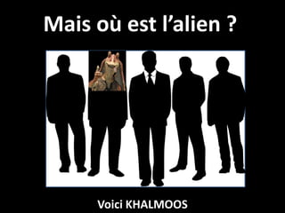 Mais où est l’alien ?




     Voici KHALMOOS
 