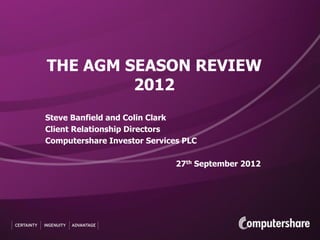 THE AGM SEASON REVIEW
         2012
Steve Banfield and Colin Clark
Client Relationship Directors
Computershare Investor Services PLC

                              27th September 2012
 