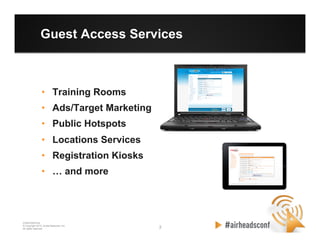 2 2
CONFIDENTIAL
© Copyright 2012. Aruba Networks, Inc.
All rights reserved
Guest Access Services
•  Training Rooms
•  Ads/Target Marketing
•  Public Hotspots
•  Locations Services
•  Registration Kiosks
•  … and more
 