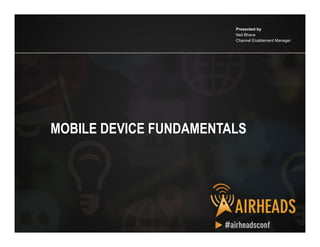 CONFIDENTIAL
© Copyright 2012. Aruba Networks, Inc.
All rights reserved 1
Presented by
Neil Bhave
Channel Enablement Manager
MOBILE DEVICE FUNDAMENTALS
 
