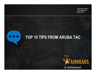 CONFIDENTIAL
© Copyright 2012. Aruba Networks, Inc.
All rights reserved 1
TOP 10 TIPS FROM ARUBA TAC
Presented by Name
Aruba Networks
March 2012
 