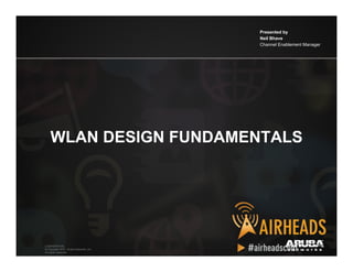 CONFIDENTIAL
© Copyright 2012. Aruba Networks, Inc.
All rights reserved 1
WLAN DESIGN FUNDAMENTALS
Presented by
Neil Bhave
Channel Enablement Manager
CONFIDENTIAL
© Copyright 2011. Aruba Networks, Inc.
All rights reserved
 