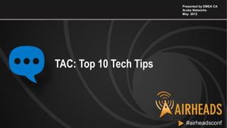 CONFIDENTIAL
© Copyright 2012. Aruba Networks, Inc.
All rights reserved 1 #airheadsconf#airheadsconf
TAC: Top 10 Tech Tips
Presented by EMEA CA
Aruba Networks
May 2012
 