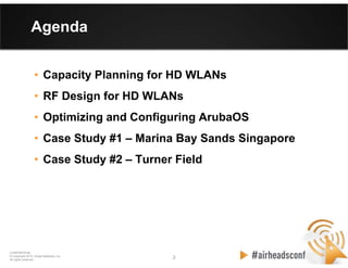 2 2
CONFIDENTIAL
© Copyright 2012. Aruba Networks, Inc.
All rights reserved
Agenda
• Capacity Planning for HD WLANs
• RF Design for HD WLANs
• Optimizing and Configuring ArubaOS
• Case Study #1 – Marina Bay Sands Singapore
• Case Study #2 – Turner Field
 