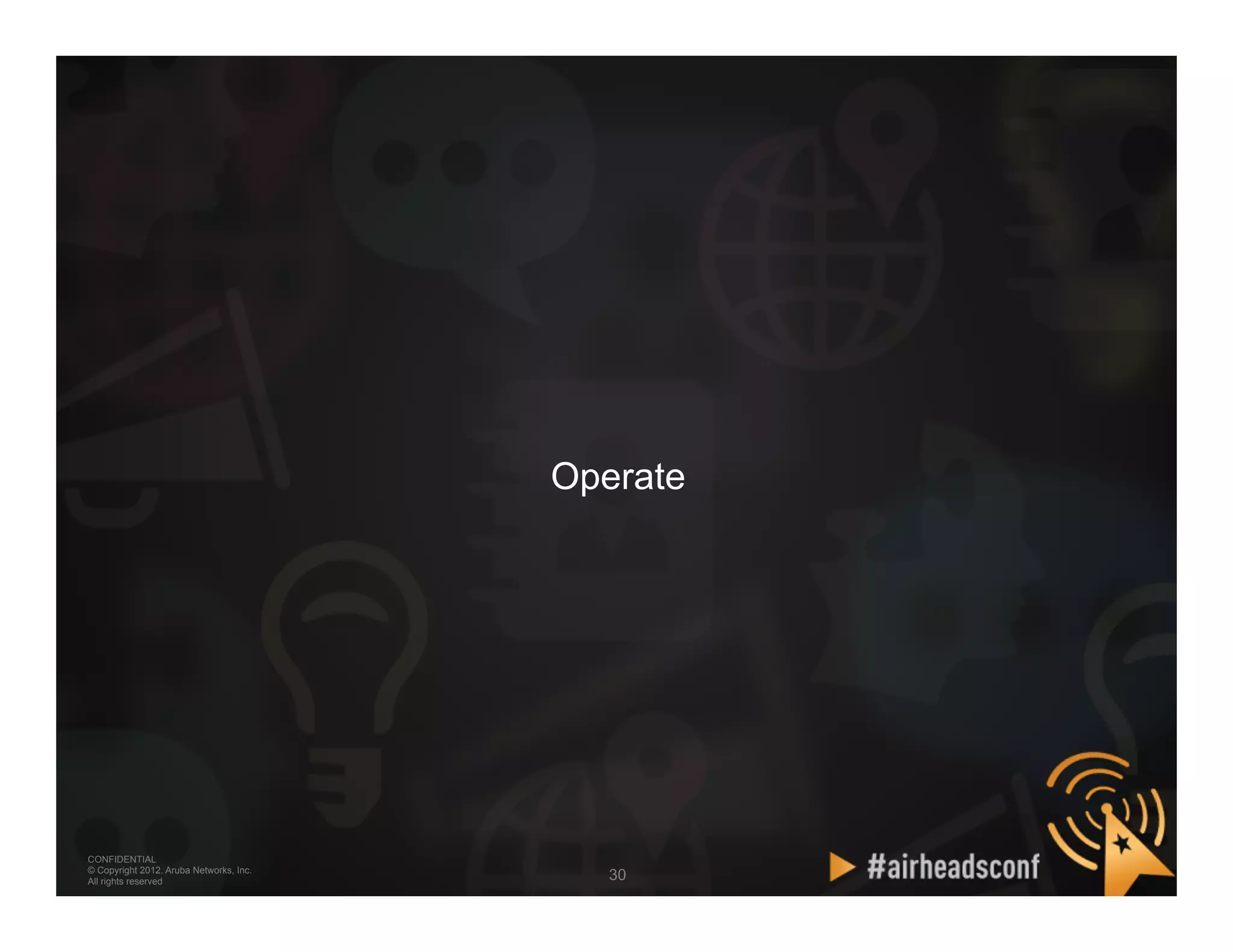 CONFIDENTIAL
© Copyright 2012. Aruba Networks, Inc.
All rights reserved 3030
CONFIDENTIAL
© Copyright 2012. Aruba Networks, Inc.
All rights reserved
Operate
 