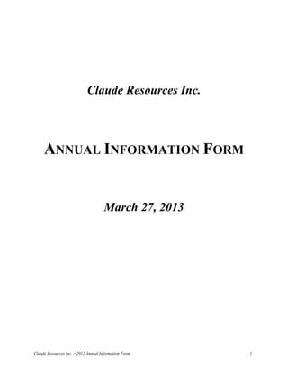 Claude Resources Inc.



     ANNUAL INFORMATION FORM


                                     March 27, 2013




Claude Resources Inc. – 2012 Annual Information Form   1
 