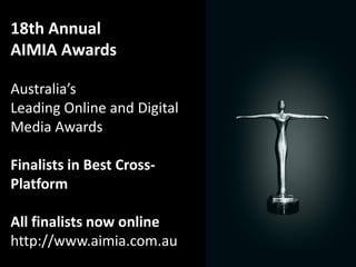18th Annual
AIMIA Awards

Australia’s
Leading Online and Digital
Media Awards

Finalists in Best Cross-
Platform

All finalists now online
http://www.aimia.com.au
 