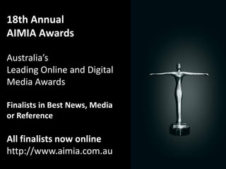 18th Annual
AIMIA Awards

Australia’s
Leading Online and Digital
Media Awards

Finalists in Best News, Media
or Reference

All finalists now online
http://www.aimia.com.au
 