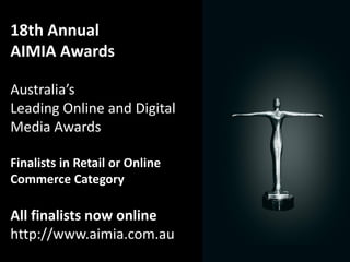 18th Annual
AIMIA Awards

Australia’s
Leading Online and Digital
Media Awards

Finalists in Retail or Online
Commerce Category

All finalists now online
http://www.aimia.com.au
 