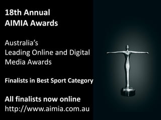 18th Annual
AIMIA Awards

Australia’s
Leading Online and Digital
Media Awards

Finalists in Best Sport Category

All finalists now online
http://www.aimia.com.au
 