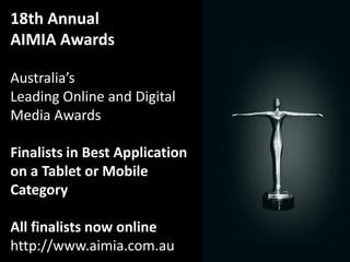 18th Annual
AIMIA Awards

Australia’s
Leading Online and Digital
Media Awards

Finalists in Best Application
on a Tablet or Mobile
Category

All finalists now online
http://www.aimia.com.au
 