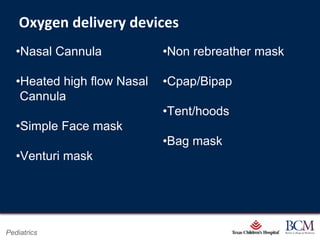 Oxygen delivery devices
   •Nasal Cannula                        •Non rebreather mask

   •Heated high flow Nasal               •Cpap/Bipap
    Cannula
                                         •Tent/hoods
   •Simple Face mask
                                         •Bag mask
   •Venturi mask




                                   Page 15
Pediatrics             xxx00.#####.ppt 7/10/2012 8:23:12 AM
 