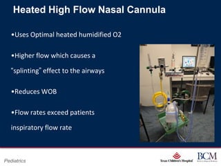Heated High Flow Nasal Cannula

   •Uses Optimal heated humidified O2

   •Higher flow which causes a

   “splinting” effect to the airways

   •Reduces WOB

   •Flow rates exceed patients

   inspiratory flow rate


                                          Page 17
Pediatrics                    xxx00.#####.ppt 7/10/2012 8:23:12 AM
 