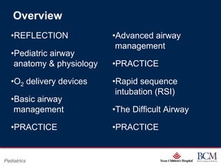 Overview
   •REFLECTION                              •Advanced airway
                                             management
   •Pediatric airway
    anatomy & physiology                    •PRACTICE

   •O2 delivery devices                     •Rapid sequence
                                             intubation (RSI)
   •Basic airway
    management                              •The Difficult Airway

   •PRACTICE                                •PRACTICE


                                       Page 1
Pediatrics                xxx00.#####.ppt 7/10/2012 8:23:12 AM
 