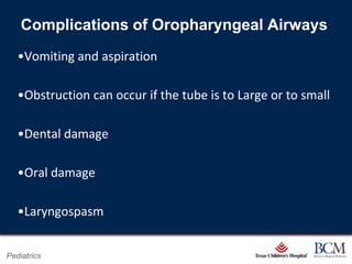 Complications of Oropharyngeal Airways
   •Vomiting and aspiration

   •Obstruction can occur if the tube is to Large or to small

   •Dental damage

   •Oral damage

   •Laryngospasm

                                      Page 30
Pediatrics                xxx00.#####.ppt 7/10/2012 8:23:12 AM
 