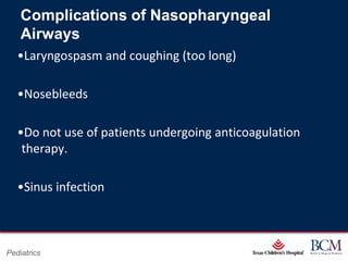 Complications of Nasopharyngeal
    Airways
   •Laryngospasm and coughing (too long)

   •Nosebleeds

   •Do not use of patients undergoing anticoagulation
    therapy.

   •Sinus infection



                                    Page 33
Pediatrics              xxx00.#####.ppt 7/10/2012 8:23:12 AM
 