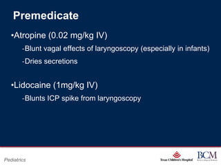 Premedicate
   •Atropine (0.02 mg/kg IV)
        ‐Blunt vagal effects of laryngoscopy (especially in infants)
        ‐Dries secretions


   •Lidocaine (1mg/kg IV)
        ‐Blunts ICP spike from laryngoscopy




                                         Page 70
Pediatrics                   xxx00.#####.ppt 7/10/2012 8:23:12 AM
 