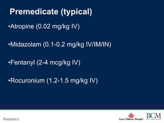 Premedicate (typical)
   •Atropine (0.02 mg/kg IV)

   •Midazolam (0.1-0.2 mg/kg IV/IM/IN)

   •Fentanyl (2-4 mcg/kg IV)

   •Rocuronium (1.2-1.5 mg/kg IV)




                                   Page 77
Pediatrics             xxx00.#####.ppt 7/10/2012 8:23:12 AM
 