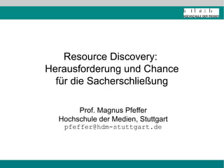 Resource Discovery:
Herausforderung und Chance
  für die Sacherschließung

       Prof. Magnus Pfeffer
  Hochschule der Medien, Stuttgart
   pfeffer@hdm-stuttgart.de
 
