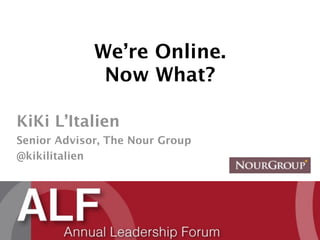 We’re Online.
              Now What?

KiKi L’Italien
Senior Advisor, The Nour Group
@kikilitalien
 