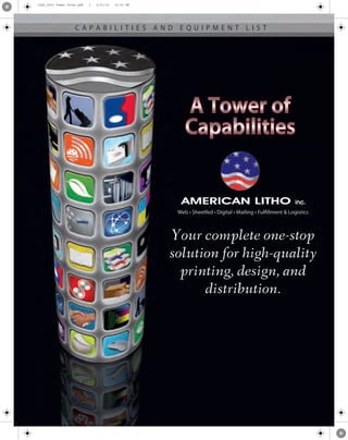 r24C_2012 Tower Cover.pdf   1   2/21/12   12:01 PM




                    CAPABILITIES AND EQUIPMENT LIST




                                                      Web • Sheetfed • Digital • Mailing • Fulfillment & Logistics



                                                     Your complete one-stop
                                                     solution for high-quality
                                                       printing, design, and
                                                           distribution.
 
