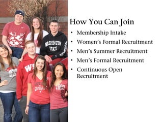 How You Can Join
• Membership Intake
• Women’s Formal Recruitment
• Men’s Summer Recruitment
• Men’s Formal Recruitment
• Continuous Open
  Recruitment
 