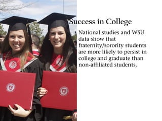 Success in College
 • National studies and WSU
   data show that
   fraternity/sorority students
   are more likely to persist in
   college and graduate than
   non-affiliated students.
 