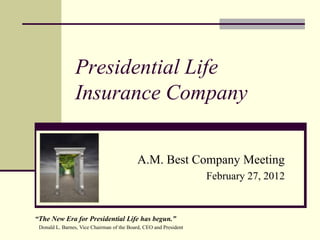 Presidential Life
Insurance Company
A.M. Best Company Meeting
February 27, 2012
“The New Era for Presidential Life has begun.”
Donald L. Barnes, Vice Chairman of the Board, CEO and President
 