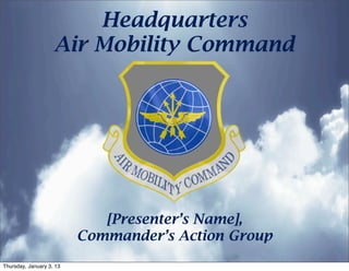 Headquarters
                    Air Mobility Command




                             [Presenter’s Name],
                          Commander’s Action Group
Thursday, January 3, 13
 