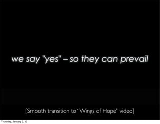 [Smooth transition to “Wings of Hope” video]
Thursday, January 3, 13
 