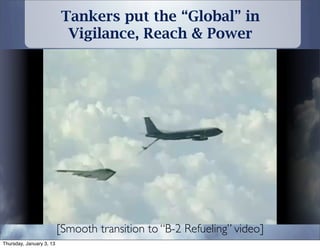 Tankers put the “Global” in
                           Vigilance, Reach & Power




                          [Smooth transition to “B-2 Refueling” video]
Thursday, January 3, 13
 