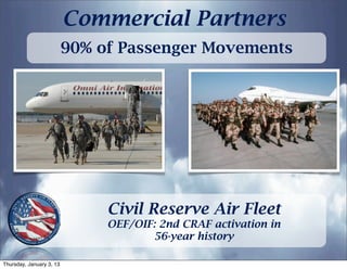 Commercial Partners
                          90% of Passenger Movements




                               Civil Reserve Air Fleet
                               OEF/OIF: 2nd CRAF activation in
                                      56-year history

Thursday, January 3, 13
 