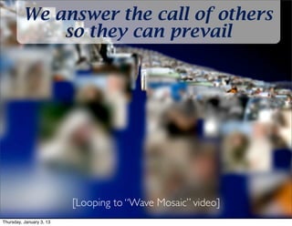 We answer the call of others
              so they can prevail




                          [Looping to “Wave Mosaic” video]
Thursday, January 3, 13
 