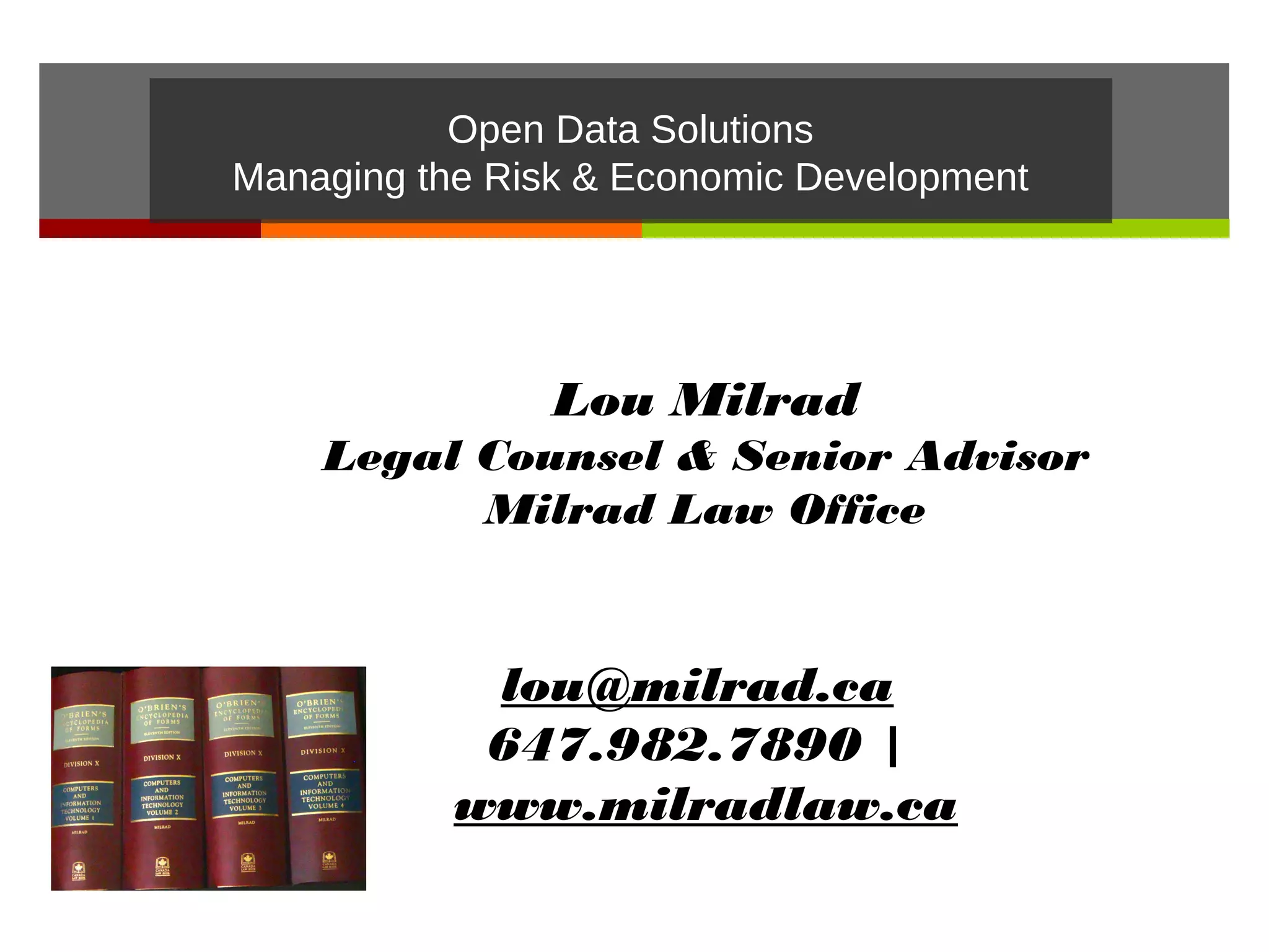 Open Data Solutions
Managing the Risk & Economic Development




                Lou Milrad
    Legal Counsel & Senior Advisor
          Milrad Law Office


            lou@milrad.ca 
            647.982.7890 | 
           www.milradlaw.ca
 