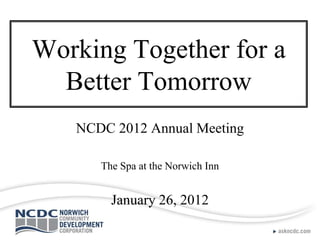 Working Together for a
  Better Tomorrow
   NCDC 2012 Annual Meeting

      The Spa at the Norwich Inn


        January 26, 2012
 