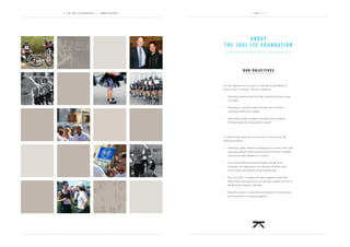 — T H E J O D I L E E F O U N D A T I O N 2 012 A N N U A L R E V I E W —                               — P A G E 11 —




                                                                                      ABOUT
                                                                             THE JODI LEE FOUNDATION



                                                                                                 OUR OBJECTIVES



                                                                            Our key objectives are focussed on reducing the prevalence of
                                                                            bowel cancer in Australia. We are commtted to:


                                                                                Promoting awareness about the high incidence of bowel cancer
                                                                                in Australia


                                                                                Educating our community about the importance of bowel
                                                                                screening and the tests available


                                                                                Improving the uptake of regular and appropriate screening
                                                                                for bowel cancer by all people from age 40




                                                                            To achieve these objectives, we channel our resources into the
                                                                            following initiatives:


                                                                                Advertising, public relations campaigns and our events which raise
                                                                                awareness about the high incidence of bowel cancer in Australia
                                                                                and promote early detection as a solution


                                                                                Our Corporate Bowel Screening Program through which
                                                                                businesses and organisations can educate individuals about
                                                                                bowel cancer and distribute bowel screening tests


                                                                                Know Your Risk – a website that allows people to record their
                                                                                family history of bowel cancer and self assess whether their risk of
                                                                                developing the disease is elevated


                                                                                Research projects to improve the early detection of bowel cancer
                                                                                and participation in screening programs
 