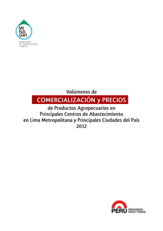 Volúmenes de
COMERCIALIZACIÓN y PRECIOS
de Productos Agropecuarios en
Principales Centros de Abastecimiento
en Lima Metropolitana y Principales Ciudades del País
2012
 
